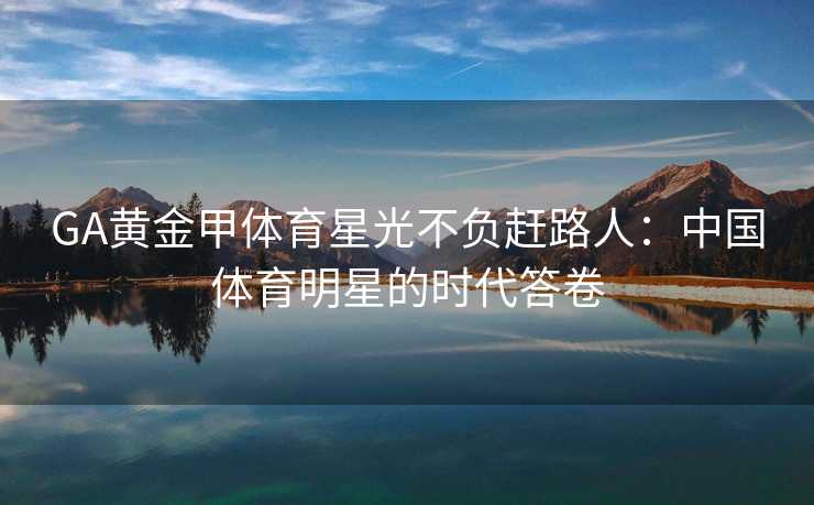 GA黄金甲体育星光不负赶路人：中国体育明星的时代答卷