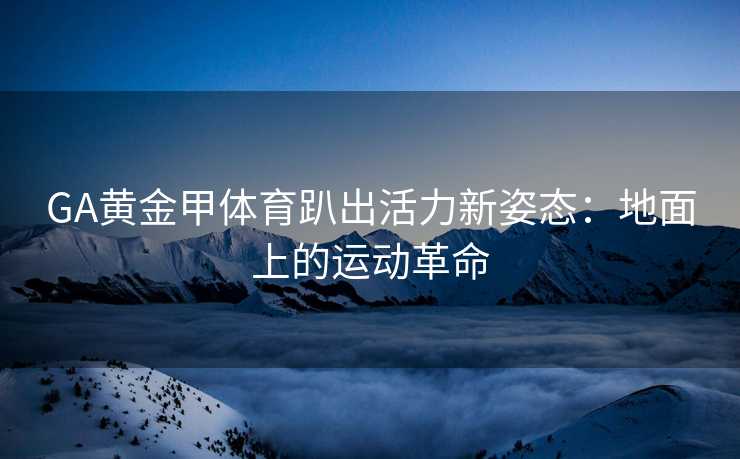 GA黄金甲体育趴出活力新姿态：地面上的运动革命