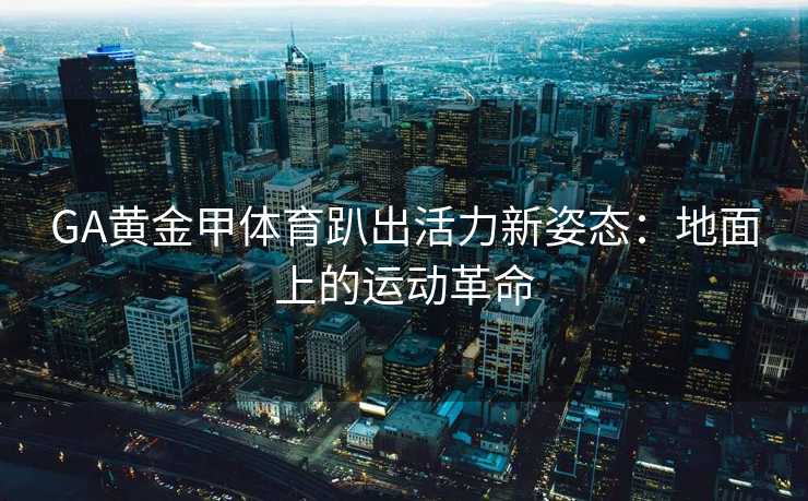 GA黄金甲体育趴出活力新姿态：地面上的运动革命