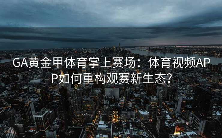 GA黄金甲体育掌上赛场：体育视频APP如何重构观赛新生态？