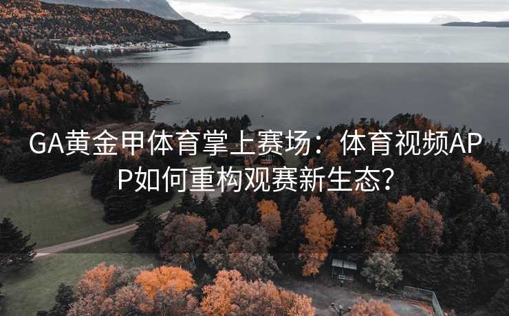 GA黄金甲体育掌上赛场：体育视频APP如何重构观赛新生态？