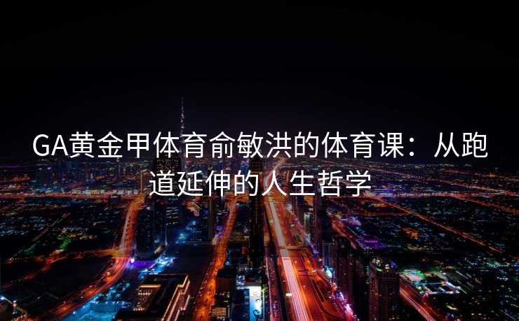 GA黄金甲体育俞敏洪的体育课：从跑道延伸的人生哲学