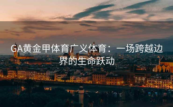 GA黄金甲体育广义体育：一场跨越边界的生命跃动