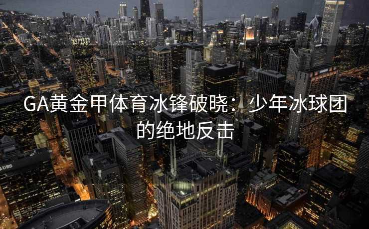 GA黄金甲体育冰锋破晓：少年冰球团的绝地反击
