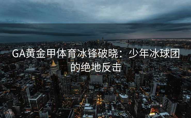 GA黄金甲体育冰锋破晓：少年冰球团的绝地反击