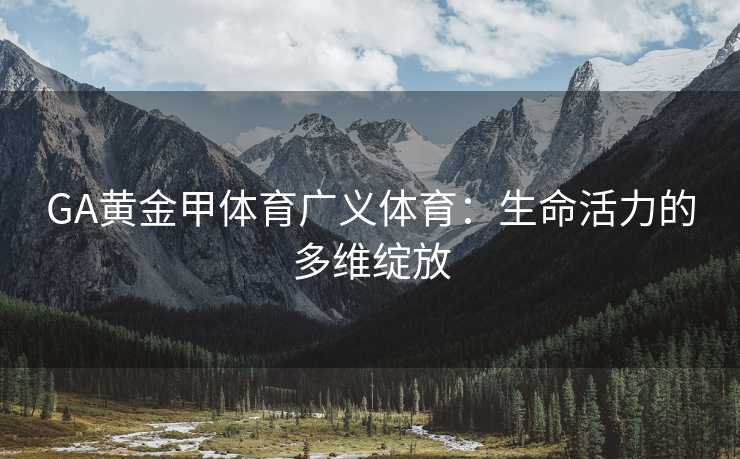 GA黄金甲体育广义体育：生命活力的多维绽放