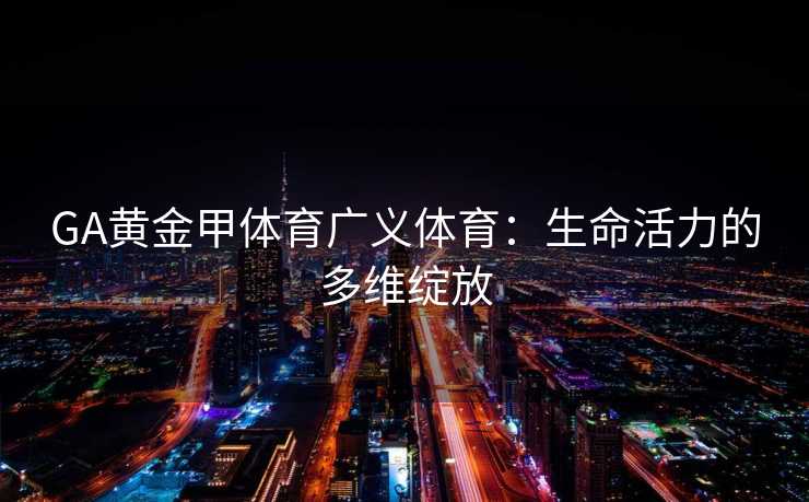 GA黄金甲体育广义体育：生命活力的多维绽放