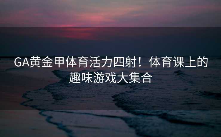 GA黄金甲体育活力四射！体育课上的趣味游戏大集合