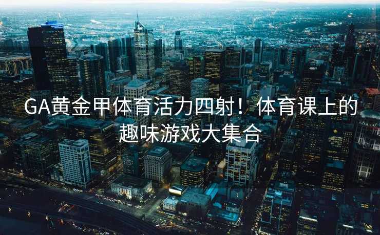GA黄金甲体育活力四射！体育课上的趣味游戏大集合