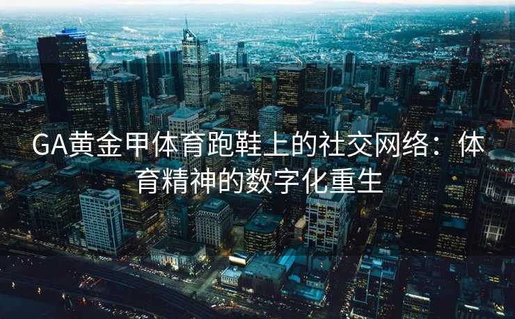 GA黄金甲体育跑鞋上的社交网络：体育精神的数字化重生