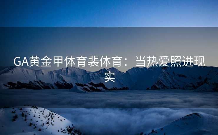 GA黄金甲体育裴体育：当热爱照进现实