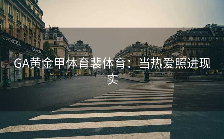 GA黄金甲体育裴体育：当热爱照进现实