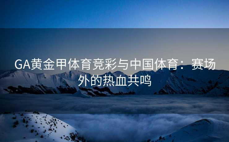 GA黄金甲体育竞彩与中国体育：赛场外的热血共鸣