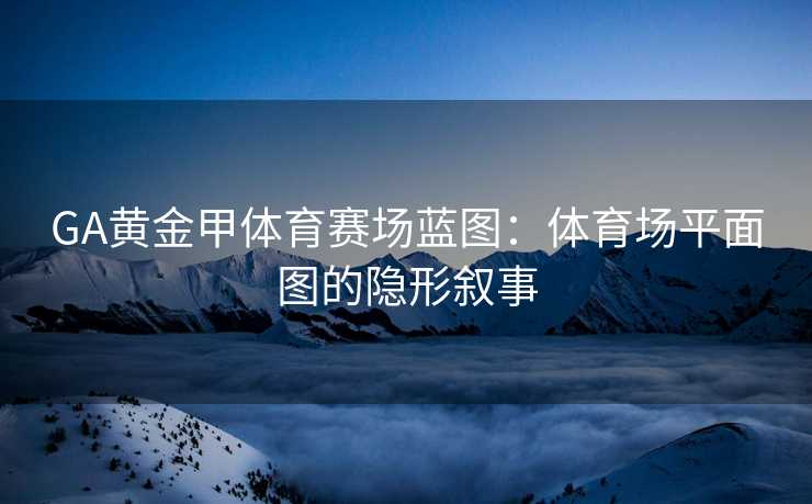 GA黄金甲体育赛场蓝图：体育场平面图的隐形叙事