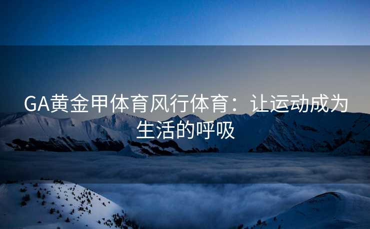 GA黄金甲体育风行体育：让运动成为生活的呼吸