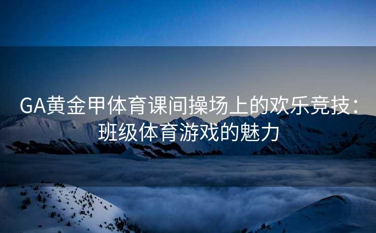 GA黄金甲体育课间操场上的欢乐竞技：班级体育游戏的魅力