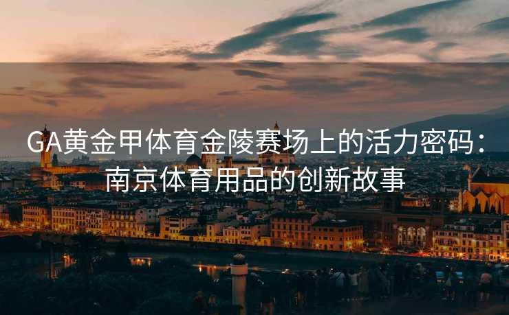 GA黄金甲体育金陵赛场上的活力密码：南京体育用品的创新故事