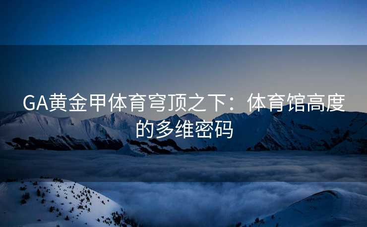 GA黄金甲体育穹顶之下：体育馆高度的多维密码
