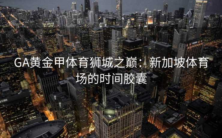 GA黄金甲体育狮城之巅：新加坡体育场的时间胶囊