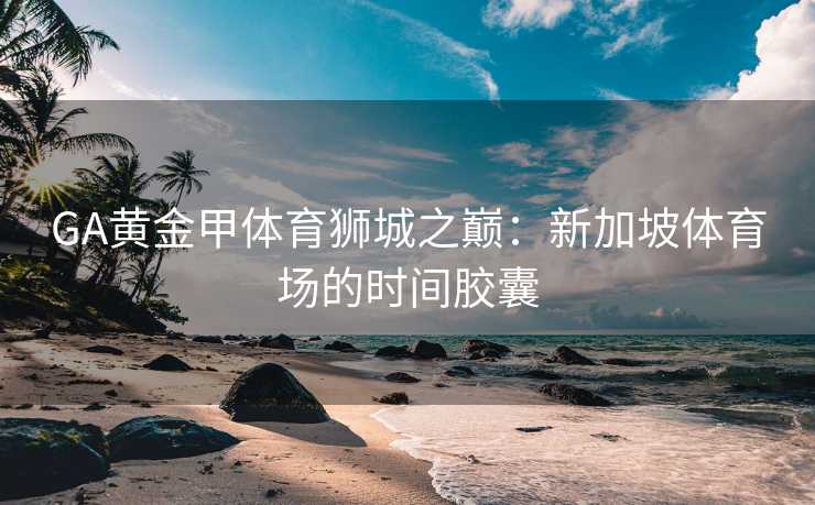 GA黄金甲体育狮城之巅：新加坡体育场的时间胶囊