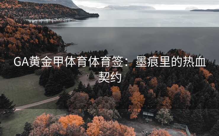 GA黄金甲体育体育签：墨痕里的热血契约