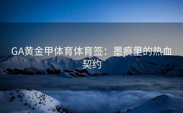 GA黄金甲体育体育签：墨痕里的热血契约