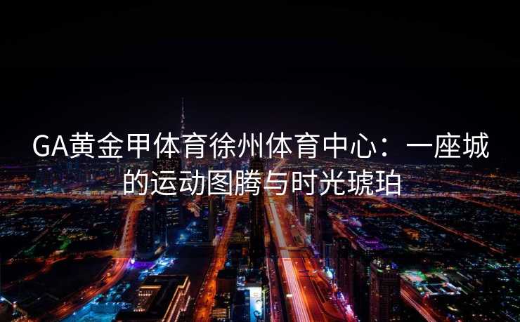 GA黄金甲体育徐州体育中心：一座城的运动图腾与时光琥珀