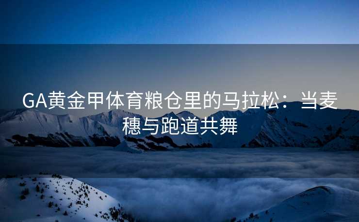 GA黄金甲体育粮仓里的马拉松：当麦穗与跑道共舞