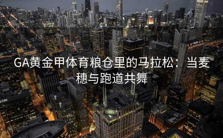 GA黄金甲体育粮仓里的马拉松：当麦穗与跑道共舞