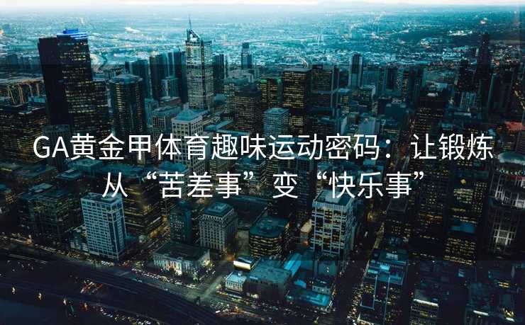 GA黄金甲体育趣味运动密码：让锻炼从“苦差事”变“快乐事”