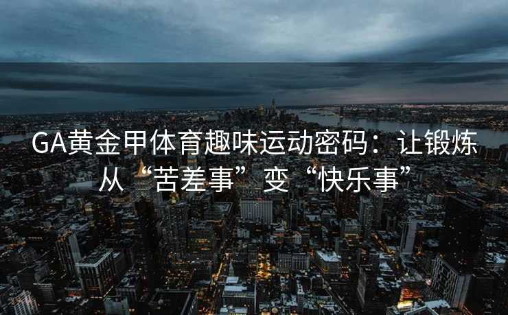GA黄金甲体育趣味运动密码：让锻炼从“苦差事”变“快乐事”