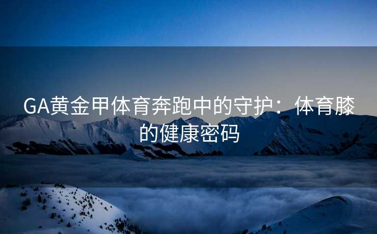 GA黄金甲体育奔跑中的守护：体育膝的健康密码