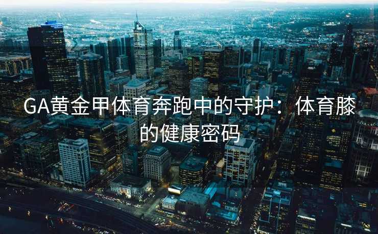 GA黄金甲体育奔跑中的守护：体育膝的健康密码