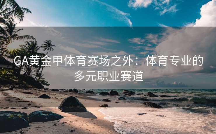 GA黄金甲体育赛场之外：体育专业的多元职业赛道