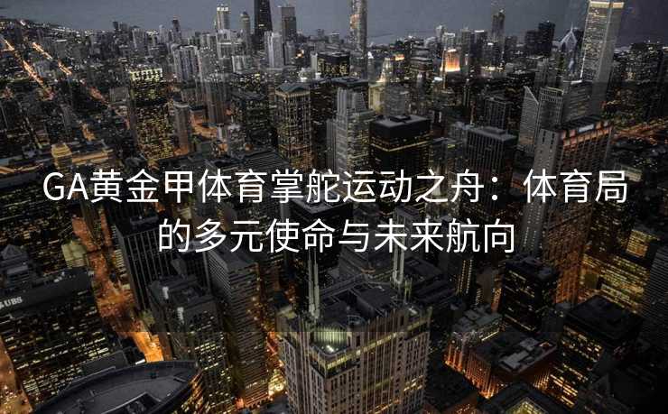 GA黄金甲体育掌舵运动之舟：体育局的多元使命与未来航向