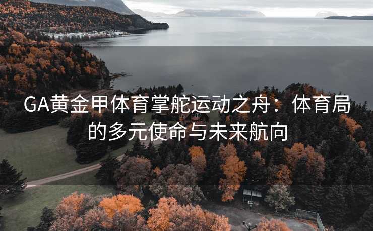 GA黄金甲体育掌舵运动之舟：体育局的多元使命与未来航向
