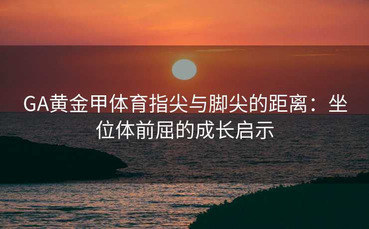 GA黄金甲体育指尖与脚尖的距离：坐位体前屈的成长启示