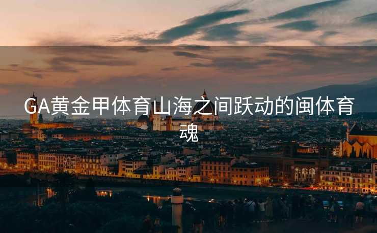 GA黄金甲体育山海之间跃动的闽体育魂