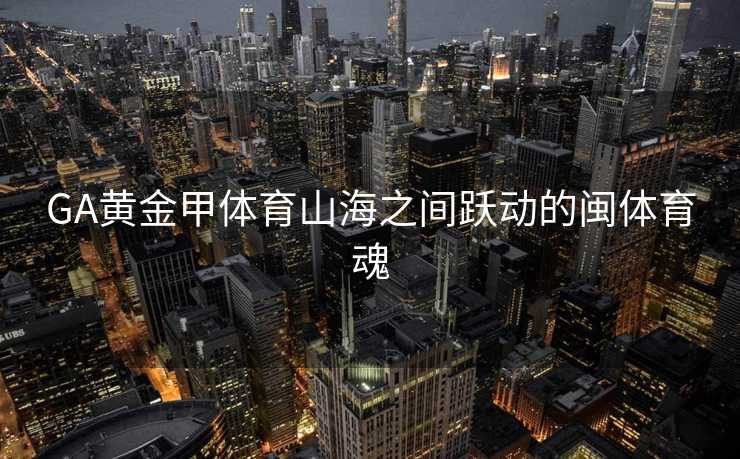 GA黄金甲体育山海之间跃动的闽体育魂