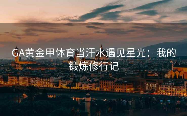 GA黄金甲体育当汗水遇见星光：我的锻炼修行记