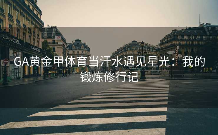 GA黄金甲体育当汗水遇见星光：我的锻炼修行记