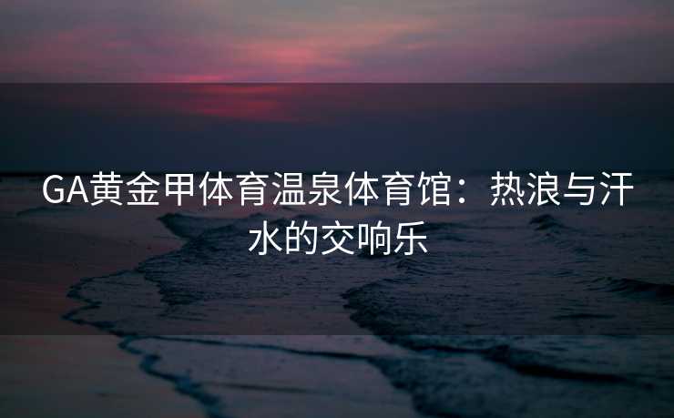 GA黄金甲体育温泉体育馆：热浪与汗水的交响乐