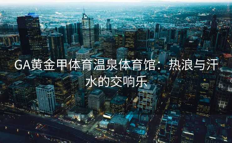 GA黄金甲体育温泉体育馆：热浪与汗水的交响乐