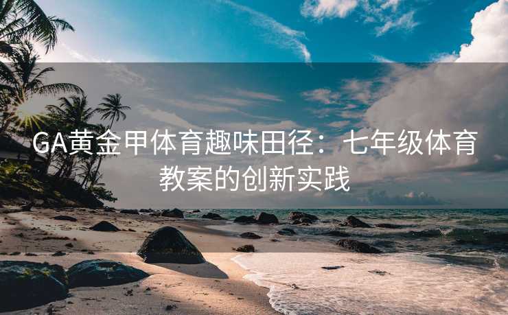 GA黄金甲体育趣味田径：七年级体育教案的创新实践