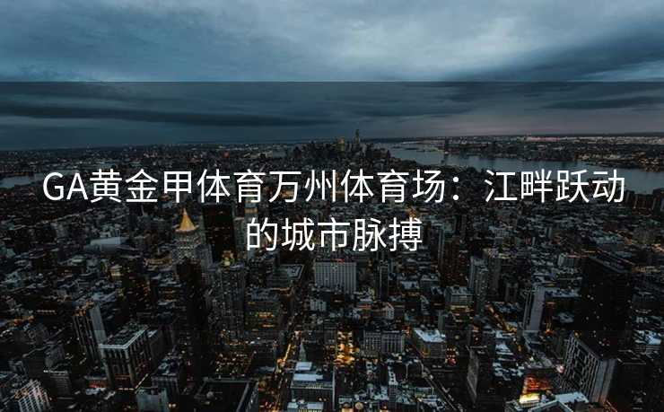 GA黄金甲体育万州体育场：江畔跃动的城市脉搏