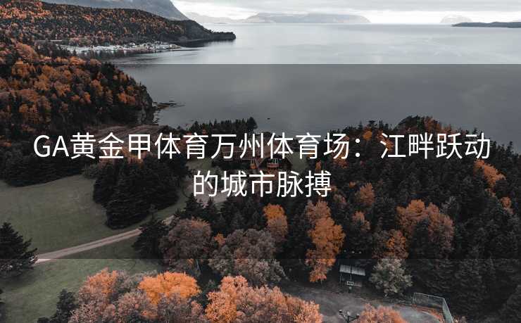 GA黄金甲体育万州体育场：江畔跃动的城市脉搏
